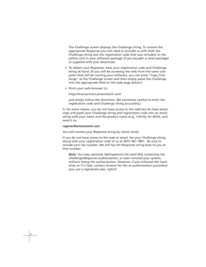 Page 10x
The Challenge screen displays the Challenge string. To receive the
appropriate Response you will need to provide us with both the
Challenge string and the registration code that was included on the
yellow card in your software package (if you bought a retail package)
or supplied with your download.
To obtain your Response, have your registration code and Challenge
string at hand. (If you will be accessing the web from the same com-
puter that will be running your software, you can press “Copy Chal-...