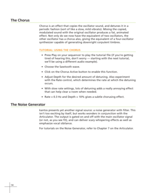 Page 2214
The Chorus
Chorus is an effect that copies the oscillator sound, and detunes it in a
periodic fashion (sort of like a slow, mild vibrato). Mixing the copied,
modulated sound with the original oscillator produces a fat, animated
effect. Not only do we now have the equivalent of two oscillators, the
other oscillator has a chorus also, giving the equivalent of a four-oscillator
synthesizer capable of generating downright corpulent timbres.
TUTORIAL: USING THE CHORUS
Press Play on your sequencer to play...
