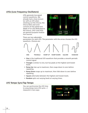 Page 3628
LFOs (Low Frequency Oscillators)
LFOs generate low-speed
control waveforms. We
already had a close encoun-
ter with an LFO when
checking out the Chorus; the
Chorus Rate and Level
controls set the speed and
depth of an LFO dedicated to
the Chorus. LFO1 and LFO2
are general purpose modula-
tion sources.
There are two adjustable
parameters for each LFO. The parameter with the arrow chooses the LFO
waveform. Choices are:
Sine is the traditional LFO waveform that provides a smooth periodic
control...