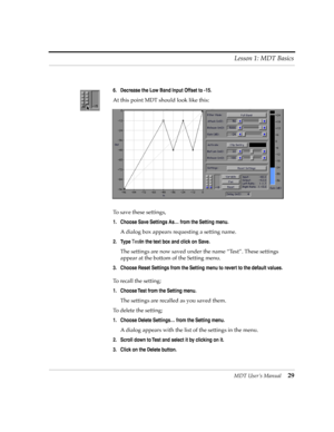 Page 29MDT UserÕs Manual29 Lesson 1: MDT Basics
6. Decrease the Low Band Input Offset to -15.
At this point MDT should look like this:
To save these settings, 
1. Choose Save Settings AsÉ from the Setting menu.
A dialog box appears requesting a setting name.
2. Type Test in the text box and click on Save.
The settings are now saved under the name ÒTestÓ. These settings 
appear at the bottom of the Setting menu.
3. Choose Reset Settings from the Setting menu to revert to the default values.
To recall the...