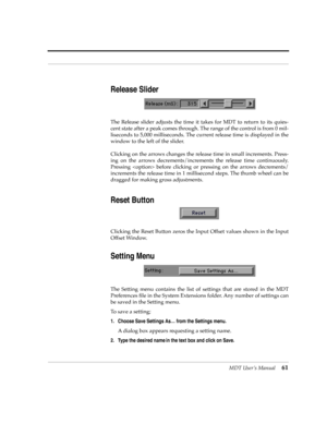 Page 61MDT UserÕs Manual61
Release Slider
The Release slider adjusts the time it takes for MDT to return to its quies-
cent state after a peak comes through. The range of the control is from 0 mil-
liseconds to 5,000 milliseconds. The current release time is displayed in the
window to the left of the slider. 
Clicking on the arrows changes the release time in small increments. Press-
ing on the arrows decrements/increments the release time continuously.
Pressing  before clicking or pressing on the arrows...