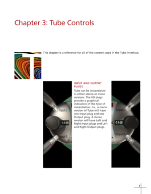 Page 1377
Chapter 3: Tube Controls
This chapter is a reference for all of the controls used in the Tube interface.
T
INPUT AND OUTPUT
PLUGS
Tube can be instantiated
in either stereo or mono
versions. The I/O plugs
provide a graphical
indication of the type of
instantiation. I.e., a mono
version of Tube will have
one Input plug and one
Output plug. A stereo
version will have Left and
Right Input plugs and Left
and Right Output plugs. 