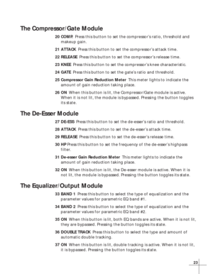 Page 2923
The Compressor/Gate Module
20 COMP.Press this button to set the compressor’s ratio, threshold and
makeup gain.
21 ATTACKPress this button to set the compressor’s attack time.
22 RELEASEPress this button to set the compressor’s release time.
23 KNEEPress this button to set the compressor’s knee characteristic.
24 GATEPress this button to set the gate’s ratio and threshold.
25 Compressor Gain Reduction MeterThis meter lights to indicate the
amount of gain reduction taking place.
26 ONWhen this button is...