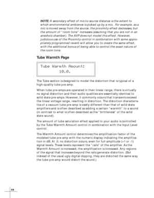 Page 5044
NOTE: A secondary effect of mic-to-source distance is the extent to
which environmental ambience is picked up by a mic.  For example, as a
mic is moved away from the source, the proximity effect decreases, but
the amount of “room tone” increases (assuming that you are not in an
anechoic chamber). The AVP does not model this effect. However,
judicious use of the Proximity control in combination with some appro-
priately programmed reverb will allow you to create the same effect,
with the additional...
