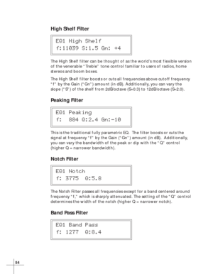 Page 6054
High Shelf Filter
EQ1 High Shelf
f:11039 S:1.5 Gn: +4
The High Shelf filter can be thought of as the world’s most flexible version
of the venerable “Treble” tone control familiar to users of radios, home
stereos and boom boxes.
The High Shelf filter boosts or cuts all frequencies above cutoff frequency
“f” by the Gain (“Gn”) amount (in dB). Additionally, you can vary the
slope (“S”) of the shelf from 2dB/octave (S=0.3) to 12dB/octave (S=2.0).
Peaking Filter
EQ1 Peaking
f:  884 Q:2.4 Gn:-10
This is the...