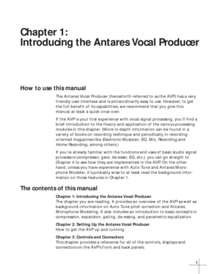 Page 71
Chapter 1:
Introducing the Antares Vocal Producer
How to use this manual
The Antares Vocal Producer (henceforth referred to as the AVP) has a very
friendly user-interface and is extraordinarily easy to use. However, to get
the full benefit of its capabilities, we recommend that you give this
manual at least a quick once over.
If the AVP is your first experience with vocal signal processing, you’ll find a
brief introduction to the theory and application of the various processing
modules in this chapter....