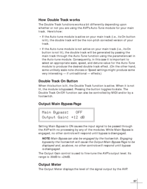 Page 6357
How Double Track works
The Double Track functions works a bit differently depending upon
whether or not you are using the AVP’s Auto-Tune module for your main
track.  Here’s how:• If the Auto-tune module is active on your main track (i.e., its On butt\
on
is lit), the double track will be the non-pitch corrected version of yo\
ur
track.
• If the Auto-tune module is not active on your main track (i.e., its On
button is not lit), the double track will be generated by passing the
main track through the...