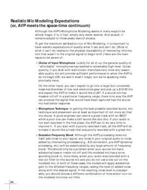 Page 7064
Realistic Mic Modeling Expectations
(or, AVP meets the space-time continuum)
Although the AVP’s Microphone Modeling seems in many ways to be
almost magic, it is, in fact, simply very clever science. And as such, it
remains subject to those pesky laws of physics.
To get the maximum satisfaction out of Mic Modeling, it is important to
have realistic expectations of exactly what it can and can’t do. (Most of
what it can’t do relates to the physical impossibility of recovering informa-
tion that wasn’t in...