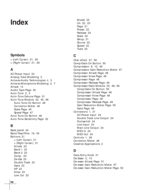 Page 7468
Index
Symbols
< (Left Cursor)  21, 29
> (Right Cursor)  21, 29
A
AC Power Input  24
Analog Tube Modeling  2
Antares Audio Technologies  ii, 3
Antares Microphone Modeling  2, 7
Attack  14
Audio Type Page  30
Auto-Tune  2, 3
Auto-Tune Detune Page  31
Auto-Tune Module  22, 45, 66
Auto-Tune On Button  48
Correction Meter  48
Scale Page  45
Speed Page  47
Auto-Tune On Button  48
Auto-Tune Sensitivity Page  32
B
Back panel  24
Band Pass Filter  19, 54
Buttons  21
< (Left Cursor)  21
> (Right Cursor)  21...