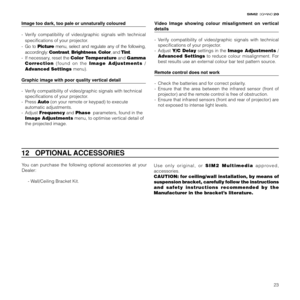 Page 2523
20
Image too dark, too pale or unnaturally coloured
- Verify compatibility of video/graphic signals with technical
specifications of your projector.
- Go to Picture menu, select and regulate any of the following,
accordingly: Contrast, Brightness, Color, and Tint.
- If necessary, reset the Color Temperature and Gamma
Correction (found on the Image Adjustments /
Advanced Settings menu).
Graphic image with poor quality vertical detail
- Verify compatibility of video/graphic signals with technical...