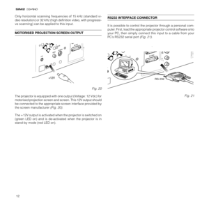 Page 1212
Only horizontal scanning frequencies of 15 kHz (standard vi-
deo resolution) or 32 kHz (high definition video, with progressi-
ve scanning) can be applied to this input.
MOTORISED PROJECTION SCREEN OUTPUT
Fig. 20
The projector is equipped with one output (Voltage: 12 Vdc) for
motorised projection screen and screen. This 12V output should
be connected to the appropriate screen interface provided by
the screen manufacturer 
(Fig. 20).
The +12V output is activated when the projector is switched on
(green...