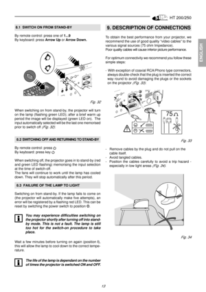 Page 11HT 200/250
13
ENGLISH
 8.1  SWITCH ON FROM STAND-BY
By remote control: press one of 1...9
By keyboard: press Arrow Up or Arrow Down.
Fig. 32
When switching on from stand-by, the projector will turn
on the lamp (flashing green LED); after a brief warm up
period the image will be displayed (green LED on).  The
input automatically selected will be the last one memorised
prior to switch off 
(Fig. 32).
  8.2 SWITCHING OFF AND RETURNING TO STAND-BY
By remote control: press 
By keyboard: press key 
When...