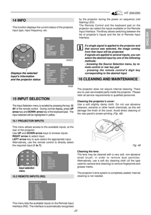 Page 21HT 200/250
23
ENGLISH
14 INFO
This function displays the current status of the projector,
input type, input frequency, etc.
Info
Input
Horz. Frequency 
Vert. Frequency  
Resolution
Orientation
Aspect
Color Temperature
Lamp Hour Meter
Software  Version
Graphics RGB
56,5 kHz
70 Hz
1024 x 768
Floor
Normal
Low
352
07.00
Info
Input
Video Standard 
Video Type
Orientation
Aspect
Color Temperature
Lamp Hour Meter
Software  VersionVideo
PAL M
Normal
Floor
Normal
Low
352
07.00
VIDEO
RGB
  15 INPUT SELECTION
The...