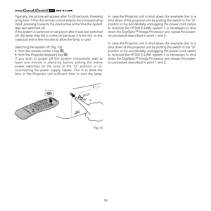 Page 16
16
����������

Typically, the picture will appear after 15-20 seconds. Pressing 
a key from 1-9 on the remote control selects the corresponding 
input; pressing 0 selects the input active at the time the system 
was last switched off. 
If the system is switched on very soon after it was last switched 
off, the lamp may fail to come on because it is too hot. In this 
case just wait a few minutes to allow the lamp to cool. 
Switching the system off
 (Fig.15):
•  from the remote control ( key 
) 
•  from...