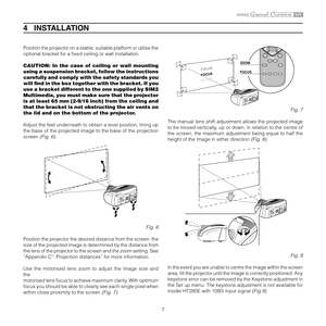 Page 7
7

Position the projector on a stable, suitable platform or utilise the 
optional bracket for a ﬁxed ceiling or wall installation.
CAUTION:  In  the  case  of  ceiling  or  wall  mounting 
using a suspension bracket, follow the instructions 
carefully and comply with the safety standards you 
will ﬁnd in the box together with the bracket. If you 
use a bracket different to the one supplied by SIM2 
Multimedia, you must make sure that the projector 
is at least 65 mm (2-9/16 inch) from the ceiling and...