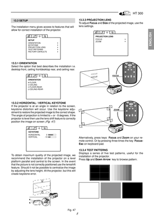 Page 5HT 300
5
ENGLISH
   13.3 SETUP
The installation menu gives access to features that will
allow for correct installation of the projector.
ORIENTATIONKEYSTONE
PROJECTION LENS
TEST PATTERNS
FACTORY DAFAULTS SETUP
13.3.1 ORIENTATION
Select the option that best describes the installation i.e.
desktop front, ceiling frontdesktop rear, and ceiling rear.
FLOOR
CEILING
FLOOR-REAR
CEILING-REAR
ORIENTATION
13.3.2 HORIZONTAL / VERTICAL KEYSTONE
If the projector is at an angle in relation to the screen,
keystone...