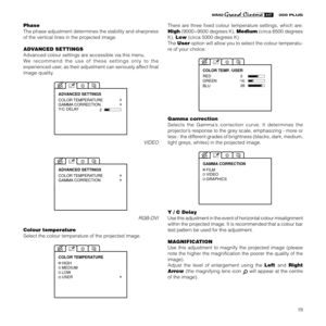 Page 2119
Phase
The phase adjustment determines the stability and sharpness
of the vertical lines in the projected image.
ADVANCED SETTINGS
Advanced colour settings are accessible via this menu.
We recommend the use of these settings only to the
experienced user, as their adjustment can seriously affect final
image quality.
2
COLOR TEMPERATURE
GAMMA CORRECTION
Y/C DELAY ADVANCED SETTINGS
VIDEO
COLOR TEMPERATURE
GAMMA CORRECTION ADVANCED SETTINGS
RGB-DVI
Colour temperature
Select the colour temperature of the...