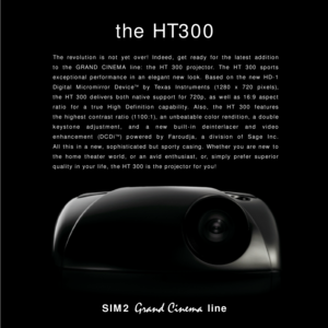 Page 4The revolution is not yet over! Indeed, get ready for the latest addition 
to the GRAND CINEMA line: the HT 300 projector. The HT 300 sports 
exceptional performance in an elegant new look. Based on the new HD-1
Digital Micromirror Device
TMby Texas Instruments (1280 x 720 pixels),
the HT 300 delivers both native support for 720p, as well as 16:9 aspect
ratio for a true High Definition capability. Also, the HT 300 features 
the highest contrast ratio (1100:1), an unbeatable color rendition, a double...