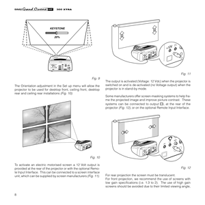 Page 108
XTRA
KEYSTONE
20%
C-SYNCDVI
Fig. 9
The Orientation adjustment in the Set up menu will allow the
projector to be used for desktop front, ceiling front, desktop
rear and ceiling rear installations 
(Fig. 10).
C-SYNCDVI
Fig. 10
To activate an electric motorised screen a 12 Volt output is
provided at the rear of the projector or with the optional Remo-
te Input Interface.  This can be connected to a screen interface
unit, which can be supplied by screen manufacturers 
(Fig. 11).
C-SYN
CDVI
Fig. 11
The...