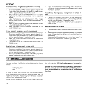 Page 26
26
ht3000

You  can  purchase  the  following  optional  accessories  at  your 
Dealer:
  - Ceiling mount kit
  - Lens
A  range  of  lenses  are  available  from  our  dealers  to  satisfy 
var ying  installation  and  projection  distance  needs.  See  the 
Additional Information chapter for greater details on projection 
distance and enlargement ratios.
Always contact our service centre to have the lens replaced. 
12   OPTIONAL ACCESSORIES
Use only original or SIM2 Multimedia approved accessories....