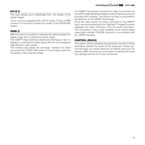 Page 15
13

DVI-D 11  
This  input  allows  you  to  advantage  from    the  quality  of  the 
digital images .
If your source is equipped with a DVI-D output, YCrCb or RGB 
connect it to this input to exploit the quality of the HT500LINK 
system.
HDMI 12 
With this input it is possible to integrate the optimal quality of a 
digital image with a multichannel audio signal. 
The  HDMI™  (High  Deﬁnition  Multimedia  Interface)  in  fact  in-
tegrates  a  multichannel  audio  signal  with  the  uncompressed 
high...