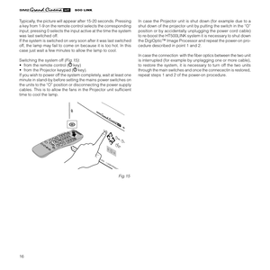 Page 18
16

123-
CLASS 1 LASER PRODUCT
500 L I NKRC I 
2005LIGHT
    

Typically, the picture will appear after 15-20 seconds. Pressing 
a key from 1-9 on the remote control selects the corresponding 
input; pressing 0 selects the input active at the time the system 
was last switched off. 
If the system is switched on very soon after it was last switched 
off, the lamp may fail to come on because it is too hot. In this 
case just wait a few minutes to allow the lamp to cool. 
Switching the system off...