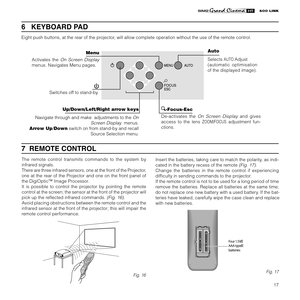 Page 19
17

7  REMOTE CONTROL
The  remote  control  transmits  commands  to  the  system  by 
infrared signals.
There are three infrared sensors, one at the front of the Projector, 
one  at  the  rear  of  the  Projector  and  one  on  the  front  panel  of 
the DigiOptic™ Image Processor.
It  is  possible  to  control  the  projector  by  pointing  the  remote 
control at the screen; the sensor at the front of the projector will 
pick up the reﬂected infrared commands. 
(Fig. 16).
Avoid placing obstructions...