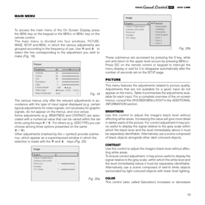 Page 21
19

Picture
ContrastColourTintShar pn e ss
F i lte r
C i ne ma
 Mode
V i de o Type
50505032OffN orm a lAuto
Au
toV CR1V C R 2N oise   R e duc tion
B r ightness 60

The  various  menus  only  offer  the  relevant  adjustments  in  ac-
cordance  with  the  type  of  input  signal  displayed  (e.g.  certain 
typical adjustments for video signals, not necessary for graphic 
signals, do not appear on the menus, and vice versa). 
Some  adjustments  (e.g.
 BRIGHTNESS  and CONTRAST)  are  asso-
ciated with a...