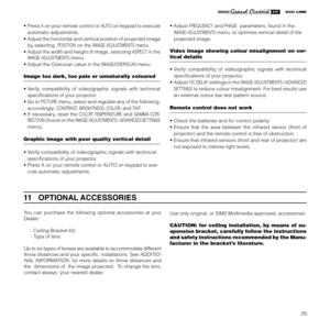 Page 31
29

• Press A on your remote control or AUTO on keypad to execute 
automatic
 adjustments.       
•  Adjust the horizontal and vertical position of projected image 
by selecting  POSITION on the IMAGE ADJUSTMENTS menu.
• Adjust the width and height of image, selecting ASPECT in the 
IMAGE ADJUSTMENTS menu.
• Adjust the Overscan value in the IMAGE/OVERSCAN menu.
Image too dark, too pale or unnaturally coloured
•  Verify  compatibility  of  video/graphic  signals  with  technical 
speciﬁcations of your...