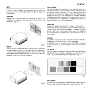 Page 21
1
ht5000

SETUP
The  setup  menu  contains  less  frequently  used  adjustments 
that  may  be  required  during  installation  (e.g.  The  display  of 
Test Patterns).
ORiENTATiON
Reverse  the  image  vertically  and  horizontally  to  best  fit  the 
installation:  i.e.  desktop  front,  ceiling  front,  desktop  rear  and 
ceiling rear (Fig.19).
KEYSTONE
This adjustment compensate the image distortion caused by 
tilting the projector. We recommend installing the projector on 
a surface which is...