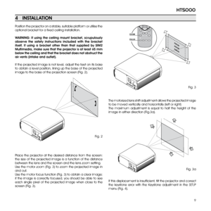 Page 9
9
ht5000

Fig. a
Position the projector on a stable, suitable platform or utilise the 
optional bracket for a fixed ceiling installation.
wARNiNg:  if  using  the  ceiling  mount  bracket,  scrupulously 
observe  the  safety  instructions  included  with  the  bracket 
itself. if  using  a  bracket  other  than  that  supplied  by  SiM2 
Multimedia, make sure that the projector is at least 65 mm 
below the ceiling and that the bracket does not obstruct the 
air vents (intake and outlet).
If the...
