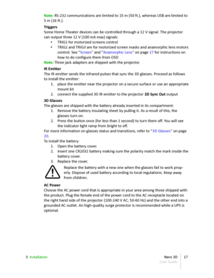 Page 17Note:  RS-232 communications are limited to 15 m (50 ft.), whereas USB are limited to  
5   m (16 ft.).
Triggers
Some Home Theater devices can be controlled through a 12 V signal. The projector  
can output three 12 V (100 mA max) signals:
• TRIG1 for motorized screens control
• TRIG2 and TRIG3 are for motorized screen masks and anamorphic lens motors  
control. See “ Screen ”  and “ Anamorphic Lens ”  on page  27  for instructions on  
how to do configure them from OSD
Note:  Three jack adapters are...