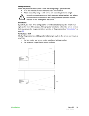 Page 14Ceiling Mounting
Invert the projector and suspend it from the ceiling using a specific bracket.
• To fit the bracket unscrew and remove the 3 rubber feet
• Attach bracket by using 3 x M6 screws not exceeding 15 mm in length
For ceiling mounting use only SIM2-approved ceiling brackets and adhere  
to the installation instructions and safety guidelines provided with the  
bracket. Do not over-tighten the screws.
Orientation
By default, the  Nero 3D  is configured for a Front installation (projector...