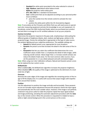 Page 28◦ Standard  the white point associated to the value selected in column  1
◦ High ,  Medium ,  Low  default white balance levels
◦ Native  the projector native white point
◦ D75 ,   D65 ,   D50  the C standard CIE illuminants
◦ User  a white point that can be adjusted  according to your personal prefer -
ences as follows:
▪ press the number  3  on the remote control to activate the User  
column
▪ position the white point within the CIE chromaticity diagram
Note:  To accurately set the Primaries and White...