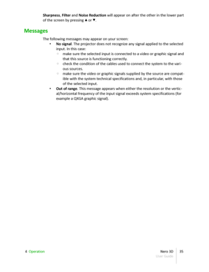 Page 35Sharpness ,  Filter  and  Noise Reduction  will appear on after the other in the lower part  
of the screen by pressing  ▴  or  ▾ .
Messages
The following messages may appear on your screen:
• No signal .  The projector does not recognize any signal applied to the selected  
input. In this case:
◦ make sure the selected input is connected to a video or graphic signal and  
that this source is functioning correctly.
◦ check the condition of the cables used to connect the system to the vari -
ous sources....