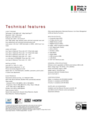 Page 2LIGHT ENGINE  
Technology: 3 chip DMD 0,95” 1080p DarkChip3™
Resolution: 1920 x 1080 pixels
Brightness: 5000 ANSI lumen
Contrast ratio: 3000:1 “full on/full off”
Lens: High quality, high resolution optics with both motorized zoom and
focus adjustments and motorized horizontal/vertical shift
Lamp power & life time*: 300W (dimmable to 250W), >2000 hours* eco
mode
LENS OPTIONS
Lens Type L0 (Optional): Throw ratio 0.67:1 (Fixed wide angle)
Lens Type L1 (Optional): Throw ratio 1.12:1 (Fixed wide angle)
Lens...