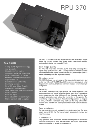 Page 1The SIM2 DLP®Rear-projection engines for Data and Video Input signals
deliver the highest contrast, best image quality, operational reliability,
serviceability to display your image 24/7/365.
Best image quality
The RPU 370 incorporates innovative, DLP®Single Chip technology for a
superb image quality. The new LVDS - 12° Chip enables the RPU 370 to deliver
both an impressive and superb contrast, resulting in a perfect image quality.  It
delivers outstanding color and brightness uniformity.
All under...