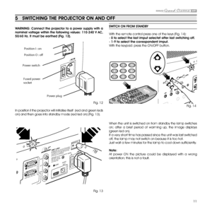 Page 1111
5   SwiTChiNg ThE PROJECTOR ON AND Off
wARNiNg: Connect the projector to a power supply with a 
nominal voltage within the following values: 110-240 V AC, 
50/60 hz. it must be earthed (f ig. 12).
Position I : on
Position O : off
Power switch
Fused power 
socket  Power plug
 
Fig. 12
In position  i the projector will initialise itself  (red and green leds 
on) and then goes into standby mode (red led on) (Fig. 13).
HDMI AUDIO
OUT
ZOOM
CONTROL (RS 232) GRAPHICS RGB
R/Cr
G/Y
B/Cb
HV
2
435
ATTENTION:...