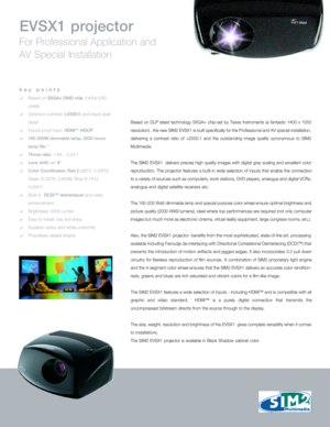 Page 1EVSX1 projector
For Professional Application and 
AV Special Installation
Based on DLP latest technology SXGA+ chip-set by Texas Instruments (a fantastic 1400 x 1050
resolution) , the new SIM2 EVSX1 is built specifically for the Professional and AV special installation,
delivering a contrast ratio of >2500:1 and the outstanding image quality synonymous to SIM2
Multimedia. 
The SIM2 EVSX1  delivers precise high quality images with digital gray scaling and excellent color
reproduction. The projector...