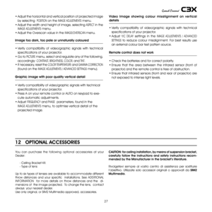 Page 27
7

You  can  purchase  the  following  optional  accessories  at  your 
Dealer:
 - ceiling Bracket Kit.
 - Type of lens
Up to six types of lenses are available to accommodate different 
throw  distances  and  your  specific    installations.  See ADDITIONAL 
INFORMATION    for  more  details  on  throw  distances  and  the    di-
mensions of  the image projected.  To change the lens,  contact 
always  your nearest dealer.
Use only original, or SIM Multimedia approved, accessories.
12...