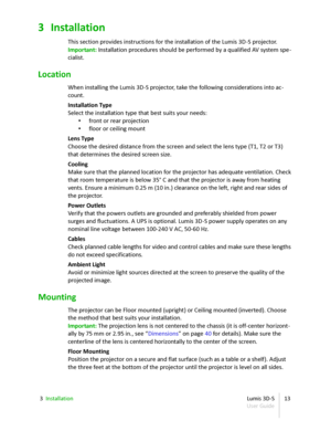 Page 133 Installation
This section provides instructions for the installation of the Lumis 3D - S projector.
Important:  Installation procedures should be performed by a qualified AV system spe -
cialist.
Location
When installing the Lumis 3D - S projector, take the following considerations into ac -
count.
Installation Type
Select the installation type that best suits your needs:
• front or rear projection
• floor or ceiling mount
Lens Type
Choose the desired distance from the screen and select the lens type...