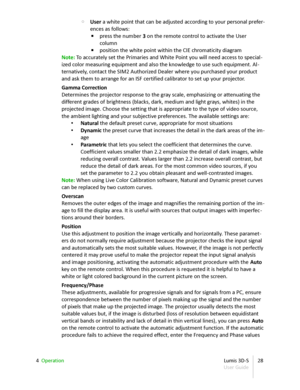 Page 28◦ User  a white point that can be adjusted  according to your personal prefer -
ences as follows:
▪ press the number  3  on the remote control to activate the User  
column
▪ position the white point within the CIE chromaticity diagram
Note:  To accurately set the Primaries and White Point you will need access to special -
ized color measuring equipment and also the knowledge to use such equipment. Al -
ternatively, contact the SIM2 Authorized Dealer where you purchased your product  
and ask them to...