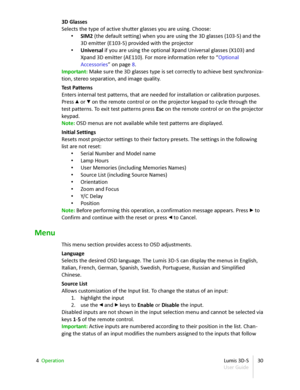 Page 303D Glasses
Selects the type of active shutter glasses you are using. Choose: 
• SIM2  (the default setting) when you are using the 3D glasses (103-S) and the  
3D emitter (E103-S) provided with the projector
• Universal  if you are using the optional Xpand Universal glasses (X103) and  
Xpand 3D emitter (AE110). For more information refer to “ Optional
Accessories ” on page  8 .
Important:  Make sure the 3D glasses type is set correctly to achieve best synchroniza -
tion, stereo separation, and image...