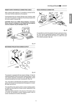 Page 1111
ENGLISH
REMOTE INPUT INTERFACE CONNECTING CABLE
With a special cable (optional), it is possible to connect the Re-
mote Input Interface (optional) to the projector.
Connect/disconnect the special Remote Input Interface cable
only when the projector is switched off and disconnected from
the mains (switch in position O).
CAUTION: This is not a VESA “Plug & Display” connector.
Never connect a computer to this socket as the projector
and the computer may be damaged 
(Fig. 23).
Fig. 23
MOTORISED PROJECTION...