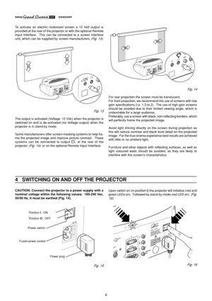 Page 88
Fig. 14
For rear projection the screen must be translucent.
For front projection, we recommend the use of screens with low
gain specifications (i.e. 1.3 to 2).  The use of high gain screens
should be avoided due to their limited viewing angle, which is
undesirable for a large audience.
Preferably, use a screen with black, non-reflecting borders, which
will perfectly frame the projected image.
Avoid light shining directly on the screen during projection as
this will reduce contrast and black level...