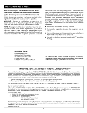 Page 7
Do not service this product yourself, as opening or removing 
covers may expose you to dangerous voltage or other hazards. 
Refer all servicing to qualified service personnel.
Available  Parts: 
50009100RX Receiver
50009100TX RF Transmitter
30' or 60' Combination Cable
RV/Boat Mounts (1 pair)
UAM9000 Universal Antenna Mount
MINI-STATE® HDView360® HDMS9100 ANTENNA LIMITED WARRANTY
We warrant that if anything goes wrong with your ANTENNACRAFT® HDView360® Mini-State® Antenna within 90 days of...