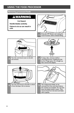 Page 1414
USING THE FOOD PROCESSORTIPS FOR GREAT RESULTS
2Turn the work bowl cover to the left and remove.
5The multipurpose blade can be removed from the work bowl before the contents are emptied. You may also leave the blade locked in place. Then remove food from the bowl and blade with a spatula.
4Turn the work bowl to the left to unlock it from the base. Lift to remove.
1Press the OFF Button and unplug the Food Processor before disassembling.
Removing pr_ocessed foods
Cut Hazard
Handle blades carefully ....