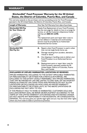 Page 2020
WARRANTY
KitchenAid® Food Pr_ocessor_ War_r_anty for_ the 50 United 
States, the Distr_ict of Columbia, Puer_to Rico, and Canada
This warranty extends to the purchaser and any succeeding owner for Food\
 Processor operated in the 50 United States, the District of Columbia, Puerto Rico,\
 and Canada.
Length of War_r_anty:One Year Full Warranty from date of purchase.
KitchenAid Will Pay  for_ Your_ Choice of:Hassle-Free Replacement of your Food Processor. See the next page for details on how to arrange...