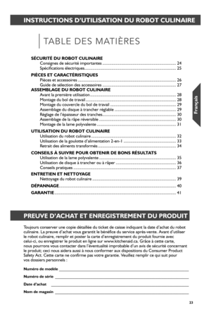 Page 232323
INSTRUCTIONS D’UTILISATION DU ROBOT CULINAIRE
TABLE DES MATIÈRES
PREUVE D’ACHAT ET ENREGISTREMENT DU PRODUIT
Toujours conserver une copie détaillée du ticket de caisse indiquan\
t la date d’achat du robot culinaire. La preuve d’achat vous garantit le bénéfice du service après-vente. Avant d’utiliser  le robot culinaire, remplir et poster la carte d’enregistrement du pr\
oduit fournie avec  celui-ci, ou enregistrer le produit en ligne sur www.kitchenaid.ca. Grâce à cette carte,  nous pourrons vous...