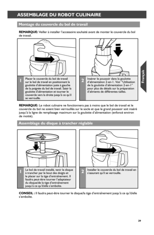 Page 292929
 ASSEMBLAGE DU ROBOT CULINAIREASSEMBLAGE DU ROBOT CULINAIRE
Montage du couver_cle du bol de tr_avail
REMARQUE: Veiller à installer l’accessoire souhaité avant de monter le cou\
vercle du bol de travail.
1Placer le couvercle du bol de travail sur le bol de travail en positionnant la goulotte d’alimentation juste à gauche de la poignée du bol de travail. Saisir la goulotte d’alimentation et tourner le couvercle vers la droite jusqu’à ce qu’il se verrouille.
2Insérer le poussoir dans la goulotte...